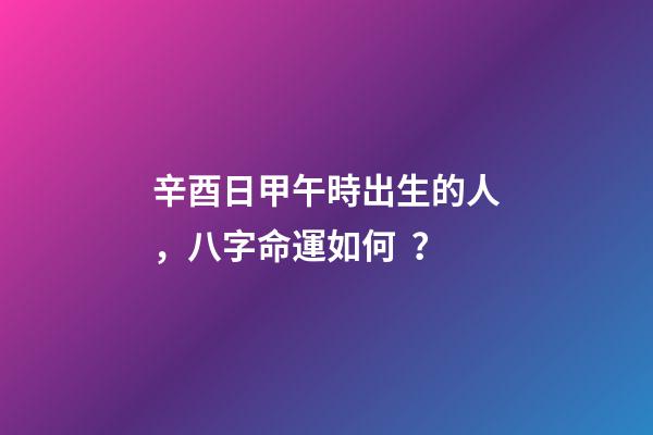 辛酉日甲午時出生的人，八字命運如何？